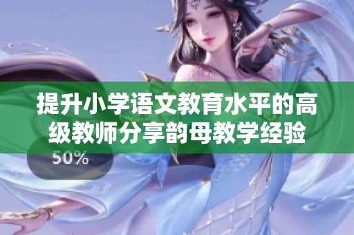提升小学语文教育水平的高级教师分享韵母教学经验