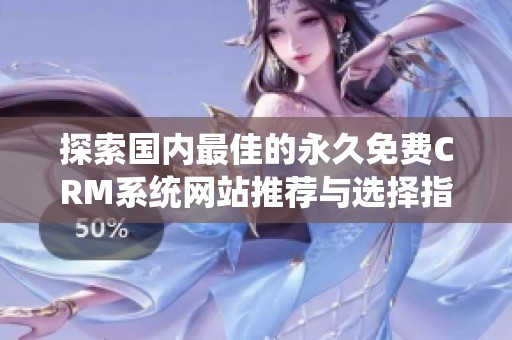 探索国内最佳的永久免费CRM系统网站推荐与选择指南