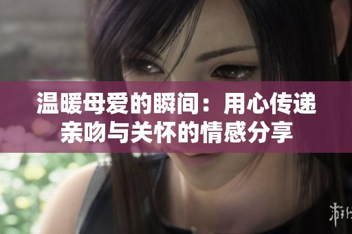 温暖母爱的瞬间：用心传递亲吻与关怀的情感分享
