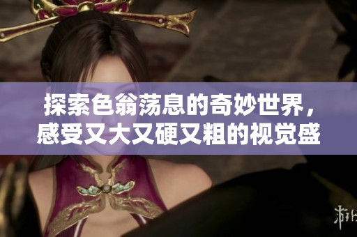 探索色翁荡息的奇妙世界，感受又大又硬又粗的视觉盛宴