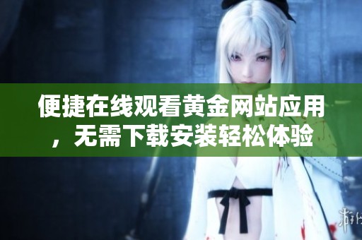 便捷在线观看黄金网站应用，无需下载安装轻松体验