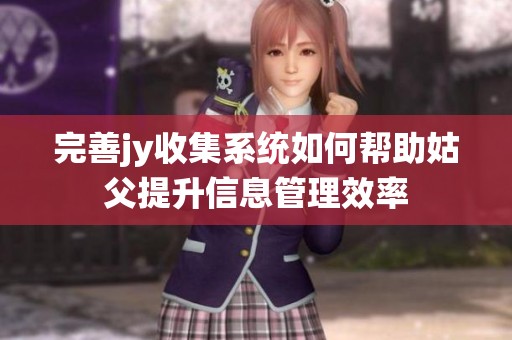 完善jy收集系统如何帮助姑父提升信息管理效率