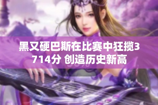 黑又硬巴斯在比赛中狂揽3714分 创造历史新高