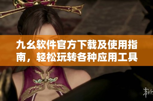 九幺软件官方下载及使用指南，轻松玩转各种应用工具