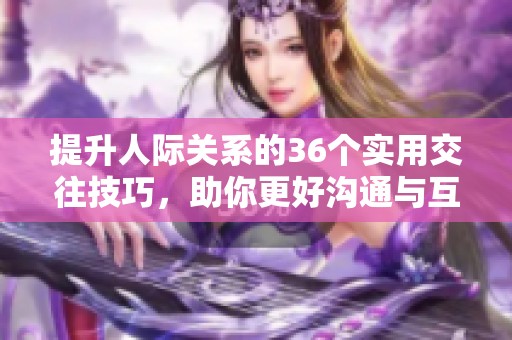 提升人际关系的36个实用交往技巧，助你更好沟通与互动