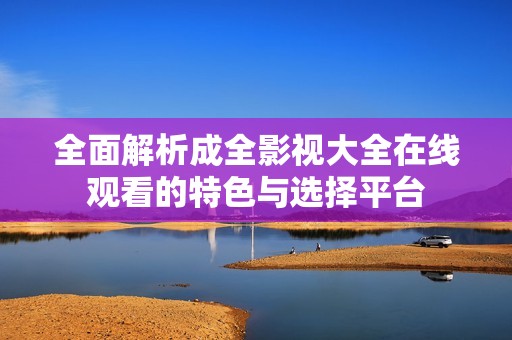 全面解析成全影视大全在线观看的特色与选择平台