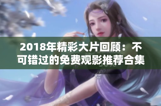 2018年精彩大片回顾：不可错过的免费观影推荐合集