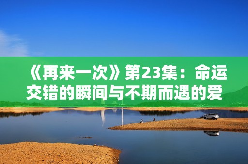 《再来一次》第23集：命运交错的瞬间与不期而遇的爱情