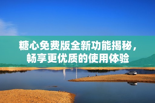 糖心免费版全新功能揭秘，畅享更优质的使用体验