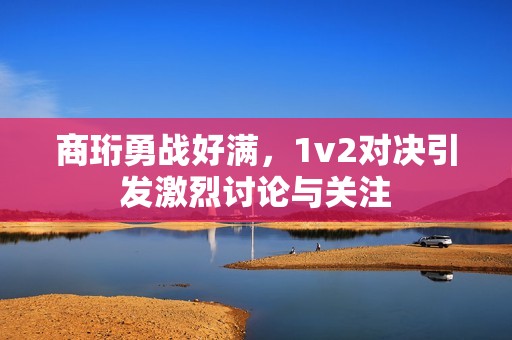 商珩勇战好满，1v2对决引发激烈讨论与关注