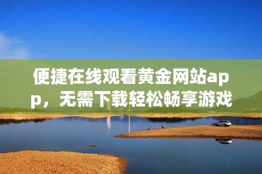 便捷在线观看黄金网站app，无需下载轻松畅享游戏体验