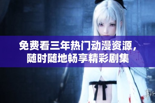 免费看三年热门动漫资源，随时随地畅享精彩剧集