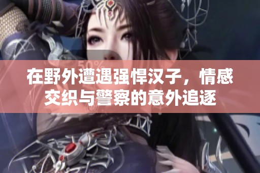 在野外遭遇强悍汉子，情感交织与警察的意外追逐
