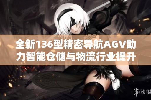 全新136型精密导航AGV助力智能仓储与物流行业提升效率