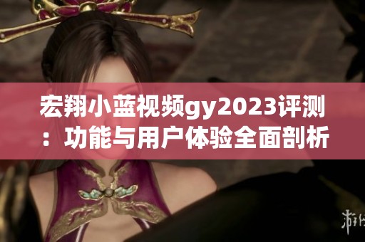 宏翔小蓝视频gy2023评测：功能与用户体验全面剖析