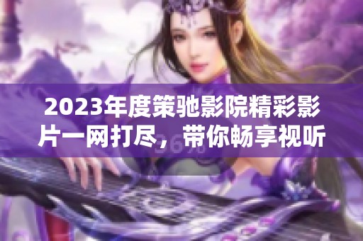 2023年度策驰影院精彩影片一网打尽，带你畅享视听盛宴