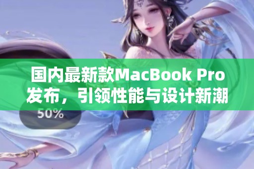 国内最新款MacBook Pro发布，引领性能与设计新潮流