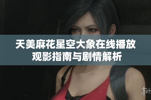 天美麻花星空大象在线播放 观影指南与剧情解析