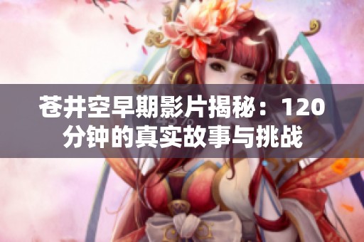 苍井空早期影片揭秘：120分钟的真实故事与挑战