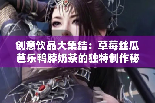 创意饮品大集结：草莓丝瓜芭乐鸭脖奶茶的独特制作秘籍