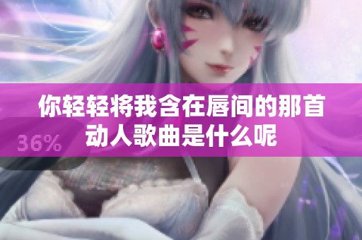 你轻轻将我含在唇间的那首动人歌曲是什么呢