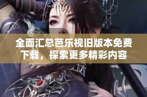 全面汇总芭乐视旧版本免费下载，探索更多精彩内容