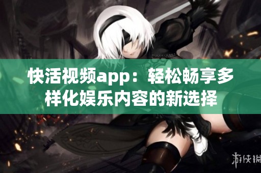 快活视频app：轻松畅享多样化娱乐内容的新选择