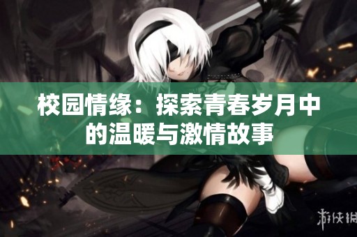 校园情缘：探索青春岁月中的温暖与激情故事