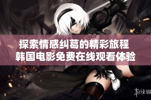 探索情感纠葛的精彩旅程 韩国电影免费在线观看体验