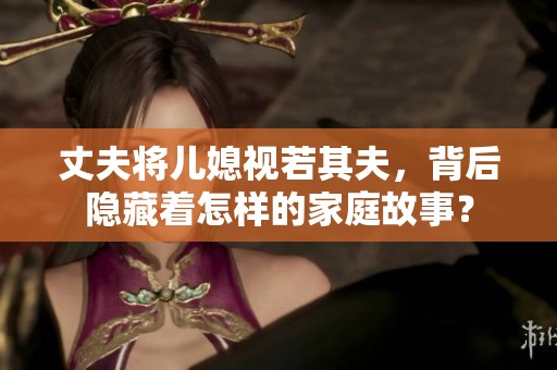 丈夫将儿媳视若其夫，背后隐藏着怎样的家庭故事？