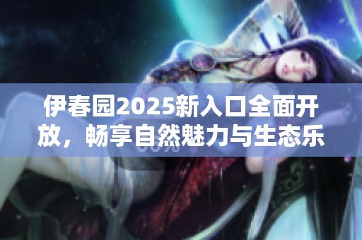 伊春园2025新入口全面开放，畅享自然魅力与生态乐趣