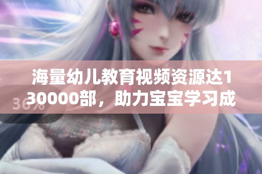 海量幼儿教育视频资源达130000部，助力宝宝学习成长