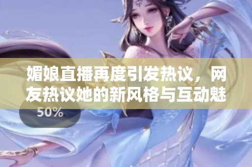 媚娘直播再度引发热议，网友热议她的新风格与互动魅力
