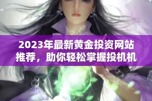 2023年最新黄金投资网站推荐，助你轻松掌握投机机会