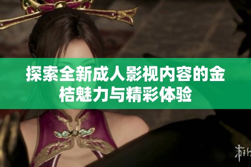 探索全新成人影视内容的金桔魅力与精彩体验