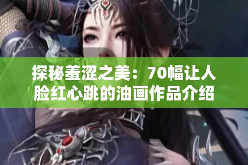 探秘羞涩之美：70幅让人脸红心跳的油画作品介绍