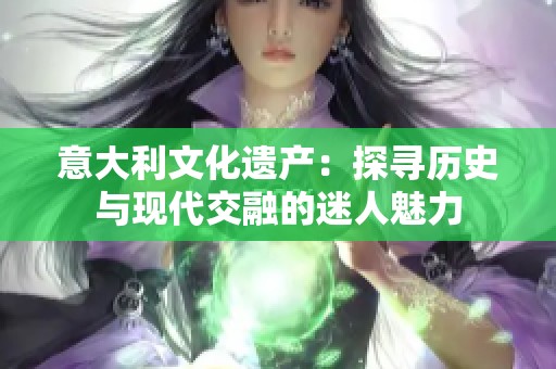 意大利文化遗产：探寻历史与现代交融的迷人魅力