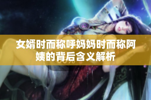女婿时而称呼妈妈时而称阿姨的背后含义解析