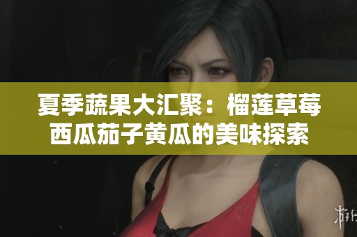 夏季蔬果大汇聚：榴莲草莓西瓜茄子黄瓜的美味探索