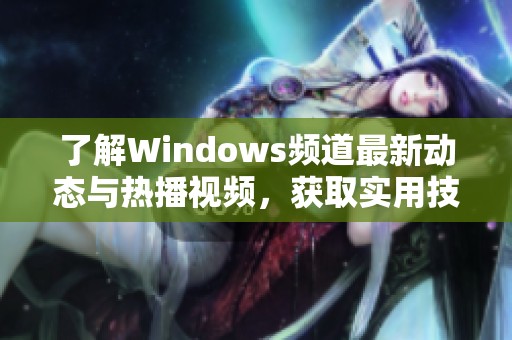 了解Windows频道最新动态与热播视频，获取实用技巧和资讯