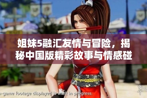 姐妹5融汇友情与冒险，揭秘中国版精彩故事与情感碰撞