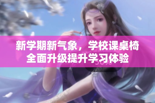 新学期新气象，学校课桌椅全面升级提升学习体验