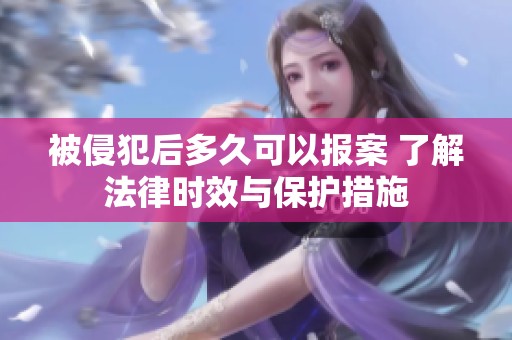 被侵犯后多久可以报案 了解法律时效与保护措施