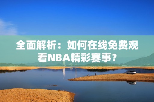 全面解析：如何在线免费观看NBA精彩赛事？