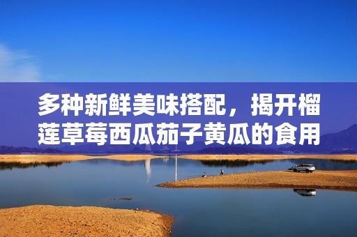 多种新鲜美味搭配，揭开榴莲草莓西瓜茄子黄瓜的食用秘辛