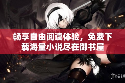 畅享自由阅读体验，免费下载海量小说尽在御书屋