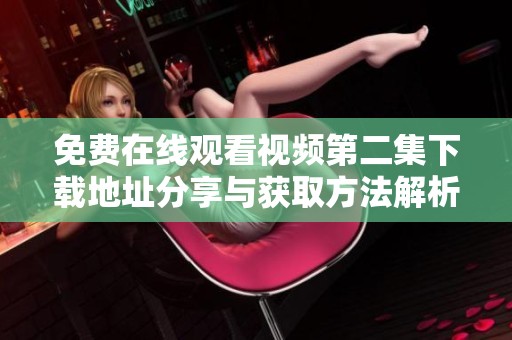 免费在线观看视频第二集下载地址分享与获取方法解析