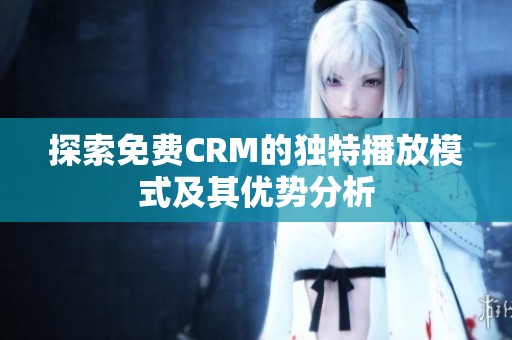探索免费CRM的独特播放模式及其优势分析