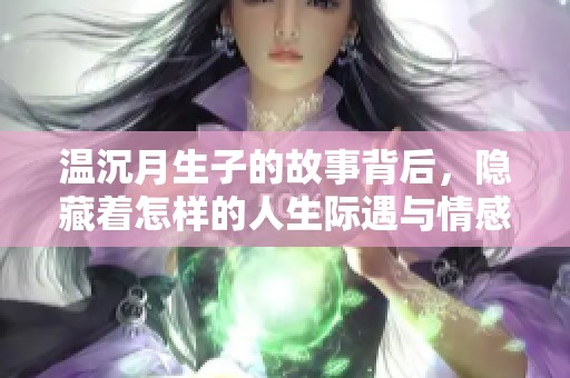 温沉月生子的故事背后，隐藏着怎样的人生际遇与情感纠葛