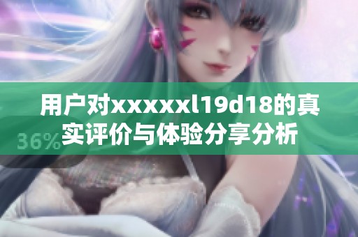 用户对xxxxxl19d18的真实评价与体验分享分析
